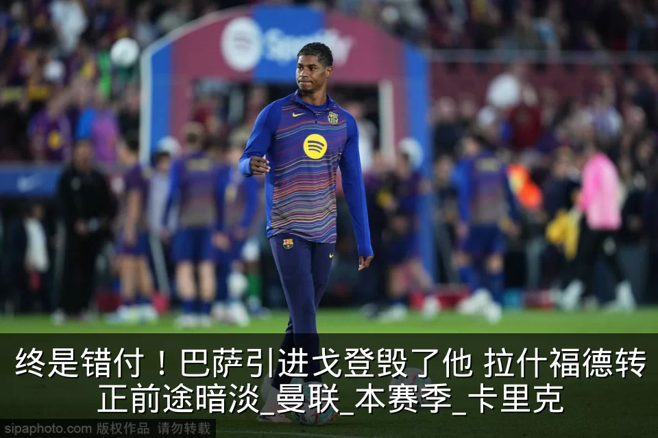 终是错付！巴萨引进戈登毁了他 拉什福德转正前途暗淡_曼联_本赛季_卡里克