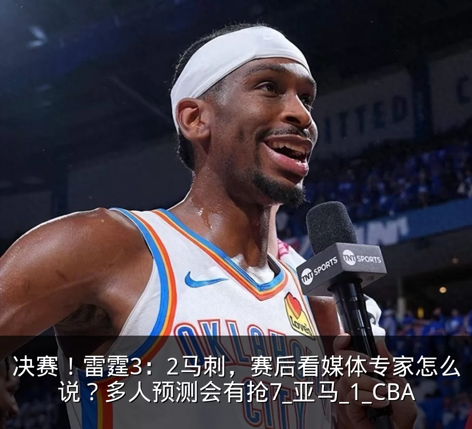 决赛！雷霆3：2马刺，赛后看媒体专家怎么说？多人预测会有抢7_亚马_1_CBA